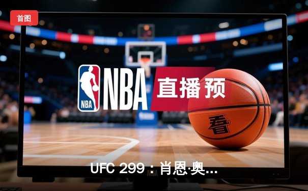 UFC 299：肖恩·奥马利成功卫冕，马哈切夫与盖奇上演惨烈对决