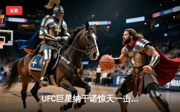 UFC巨星纳干诺惊天一击KO米奥西奇 重量级冠军易主引爆PP体育热议