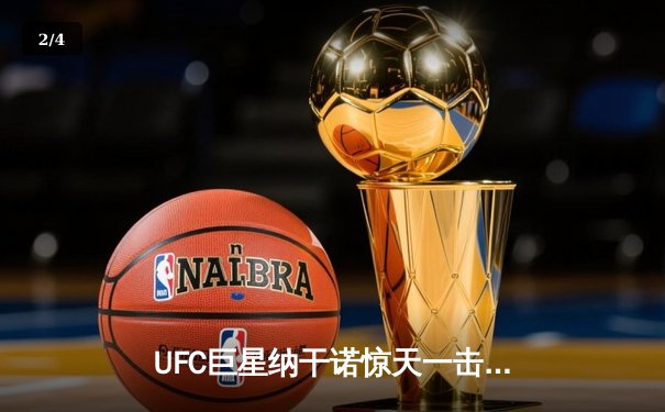 UFC巨星纳干诺惊天一击KO米奥西奇 重量级冠军易主引爆PP体育热议 - 2