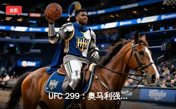 UFC 299：奥马利强势卫冕，雏量级王者用实力回击质疑
