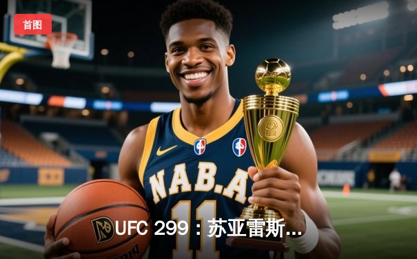 UFC 299：苏亚雷斯分歧判定险胜，马达莱纳TKO终结惊艳全场