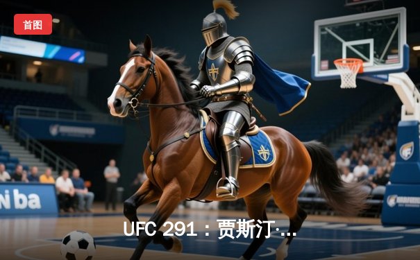 UFC 291：贾斯汀·盖奇KO普瓦里尔二番战加冕BMF腰带，轻量级格局再起波澜