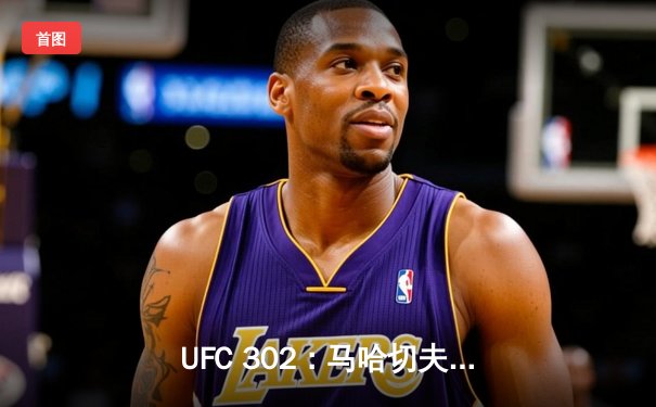 UFC 302：马哈切夫险胜普瓦里尔成功卫冕，普瓦里尔赛后暗示或将退役