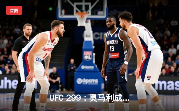 UFC 299：奥马利成功卫冕雏量级冠军，桑切斯血战逆转创经典