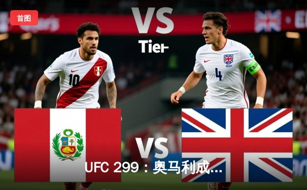 UFC 299：奥马利成功卫冕雏量级冠军，彼得严鏖战五回合遗憾落败