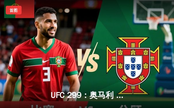 UFC 299：奥马利 unanimous decision 成功卫冕，中国选手傲日其楞三回合惜败