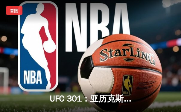 UFC 301：亚历克斯·佩雷拉惊天KO卫冕，中国新星苏木达尔基遗憾告负