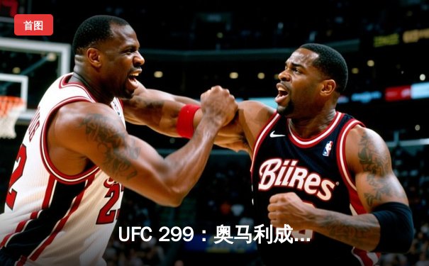 UFC 299：奥马利成功卫冕雏量级金腰带，彼得·严复仇未果
